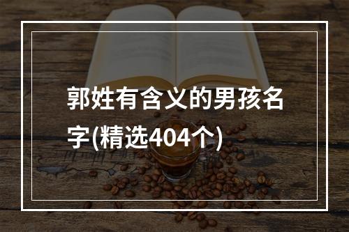 郭姓有含义的男孩名字(精选404个)
