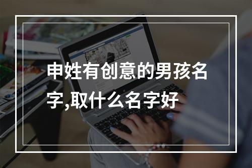 申姓有创意的男孩名字,取什么名字好