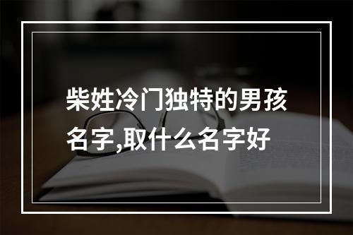 柴姓冷门独特的男孩名字,取什么名字好