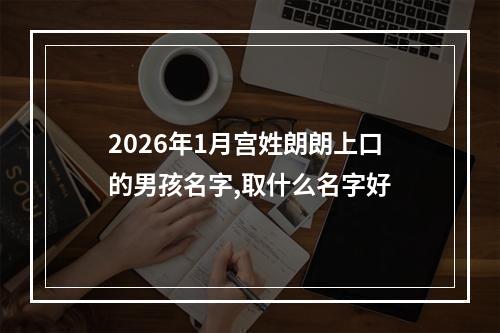 2026年1月宫姓朗朗上口的男孩名字,取什么名字好
