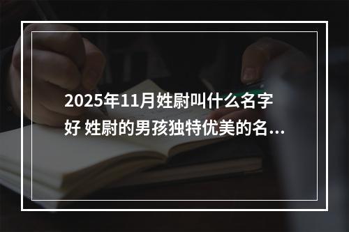2025年11月姓尉叫什么名字好 姓尉的男孩独特优美的名字