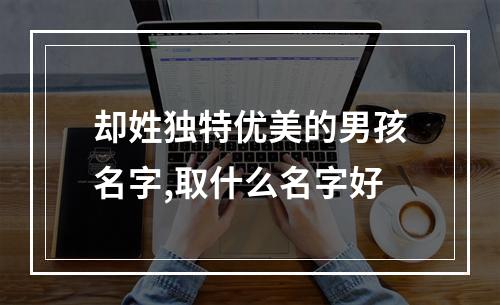 却姓独特优美的男孩名字,取什么名字好