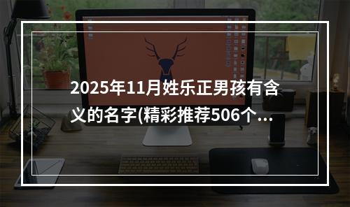2025年11月姓乐正男孩有含义的名字(精彩推荐506个)