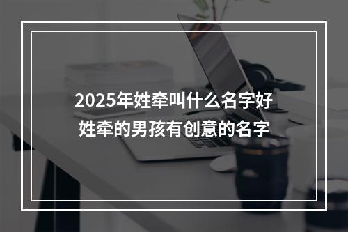 2025年姓牵叫什么名字好 姓牵的男孩有创意的名字