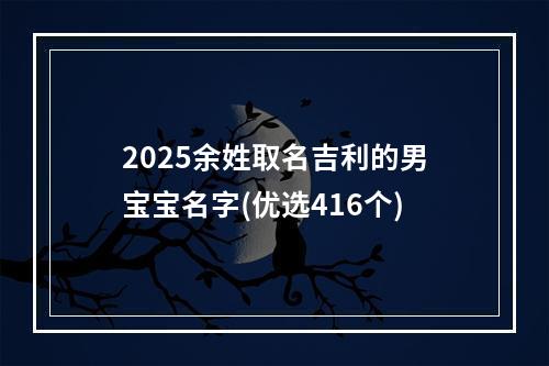 2025余姓取名吉利的男宝宝名字(优选416个)