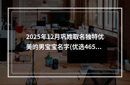 2025年12月巩姓取名独特优美的男宝宝名字(优选465个)