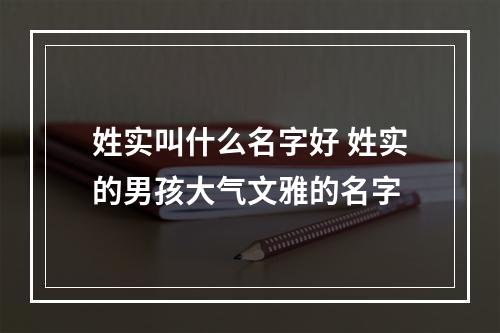 姓实叫什么名字好 姓实的男孩大气文雅的名字