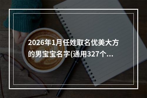 2026年1月任姓取名优美大方的男宝宝名字(通用327个)