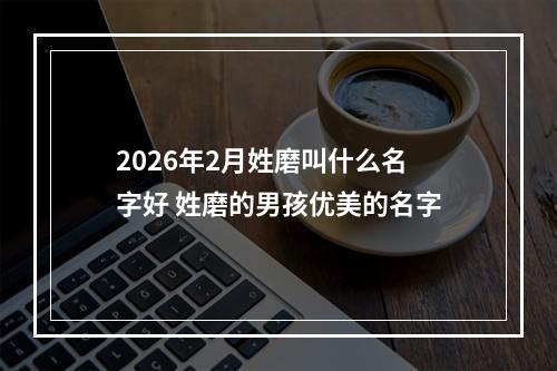 2026年2月姓磨叫什么名字好 姓磨的男孩优美的名字