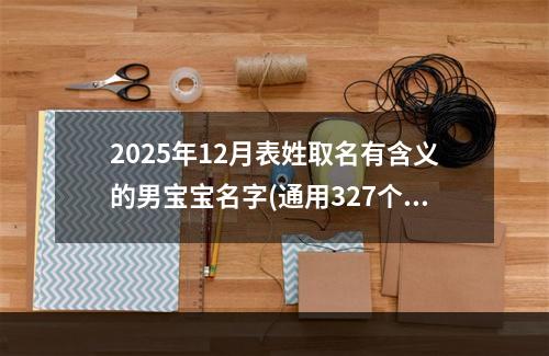 2025年12月表姓取名有含义的男宝宝名字(通用327个)