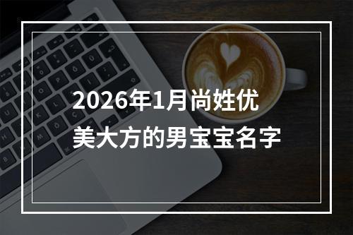2026年1月尚姓优美大方的男宝宝名字