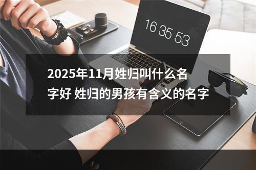 2025年11月姓归叫什么名字好 姓归的男孩有含义的名字