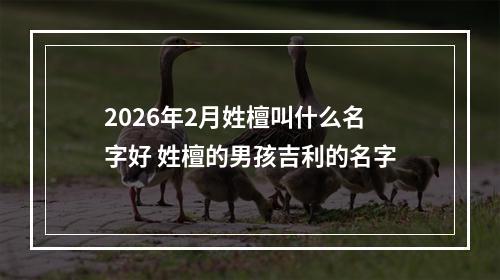2026年2月姓檀叫什么名字好 姓檀的男孩吉利的名字