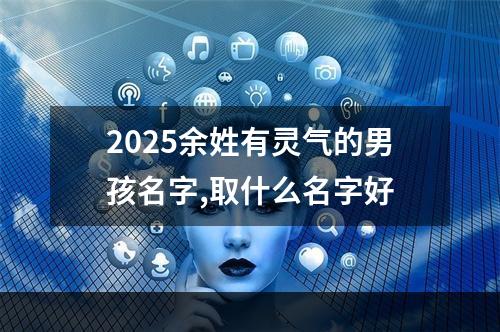 2025余姓有灵气的男孩名字,取什么名字好