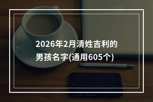 2026年2月清姓吉利的男孩名字(通用605个)