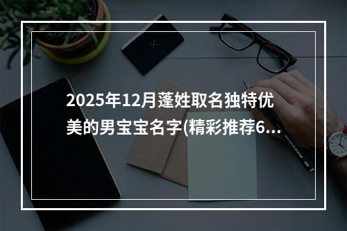 2025年12月蓬姓取名独特优美的男宝宝名字(精彩推荐628个)