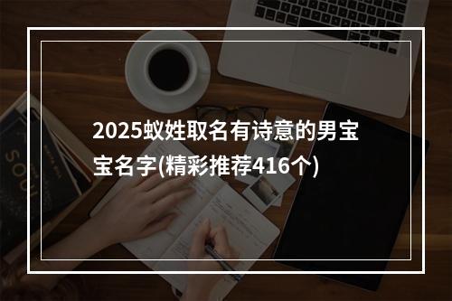 2025蚁姓取名有诗意的男宝宝名字(精彩推荐416个)