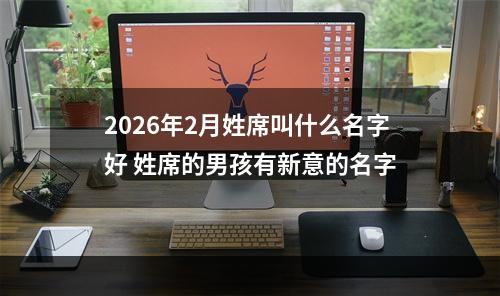 2026年2月姓席叫什么名字好 姓席的男孩有新意的名字