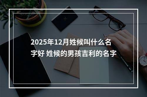 2025年12月姓候叫什么名字好 姓候的男孩吉利的名字