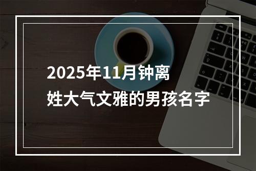 2025年11月钟离姓大气文雅的男孩名字