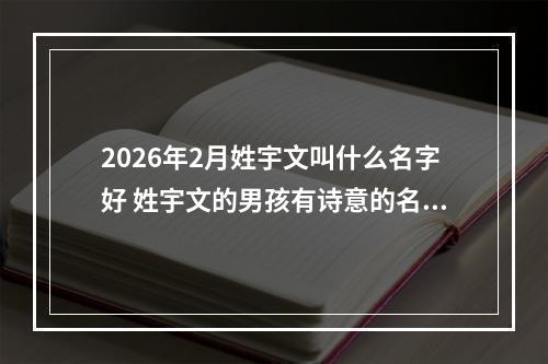 2026年2月姓宇文叫什么名字好 姓宇文的男孩有诗意的名字