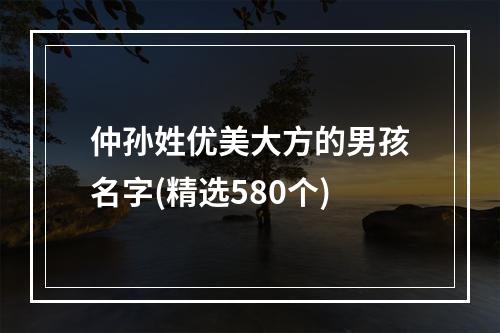 仲孙姓优美大方的男孩名字(精选580个)