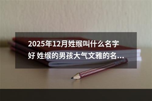 2025年12月姓缑叫什么名字好 姓缑的男孩大气文雅的名字