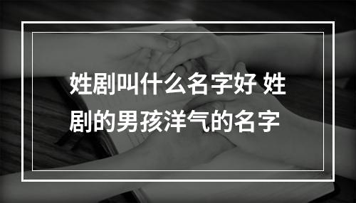 姓剧叫什么名字好 姓剧的男孩洋气的名字