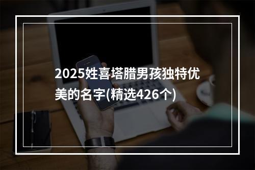 2025姓喜塔腊男孩独特优美的名字(精选426个)