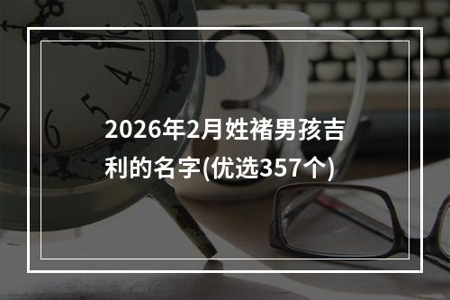 2026年2月姓褚男孩吉利的名字(优选357个)