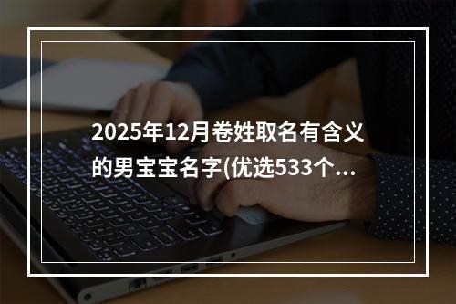 2025年12月卷姓取名有含义的男宝宝名字(优选533个)
