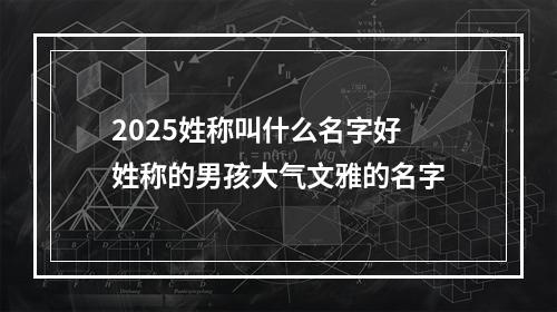 2025姓称叫什么名字好 姓称的男孩大气文雅的名字