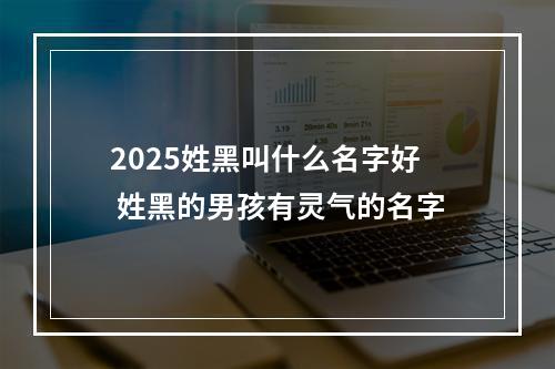 2025姓黑叫什么名字好 姓黑的男孩有灵气的名字