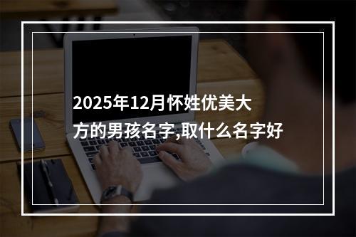 2025年12月怀姓优美大方的男孩名字,取什么名字好