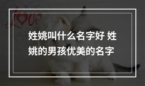 姓姚叫什么名字好 姓姚的男孩优美的名字