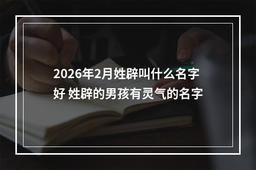 2026年2月姓辟叫什么名字好 姓辟的男孩有灵气的名字