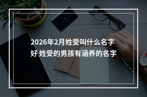 2026年2月姓受叫什么名字好 姓受的男孩有涵养的名字