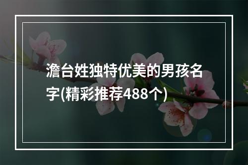 澹台姓独特优美的男孩名字(精彩推荐488个)