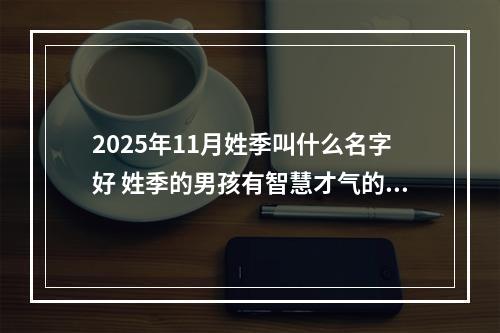 2025年11月姓季叫什么名字好 姓季的男孩有智慧才气的名字