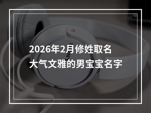 2026年2月修姓取名大气文雅的男宝宝名字