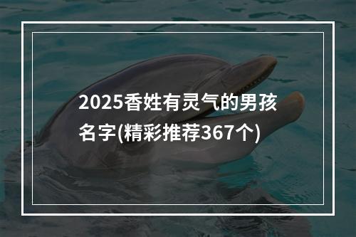 2025香姓有灵气的男孩名字(精彩推荐367个)