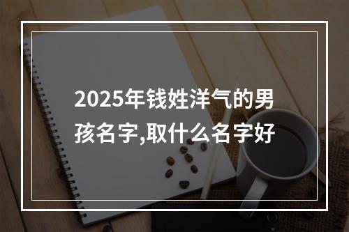 2025年钱姓洋气的男孩名字,取什么名字好