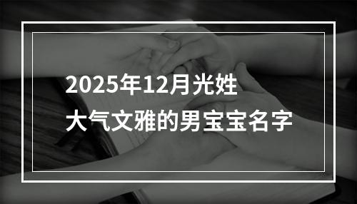 2025年12月光姓大气文雅的男宝宝名字