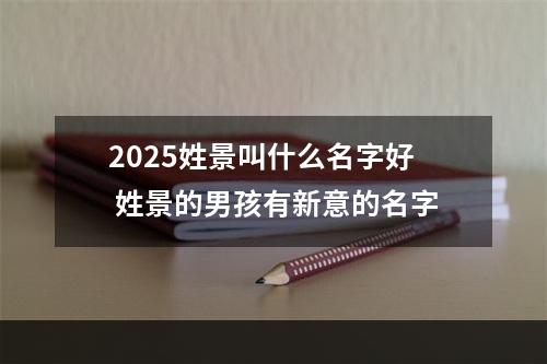 2025姓景叫什么名字好 姓景的男孩有新意的名字