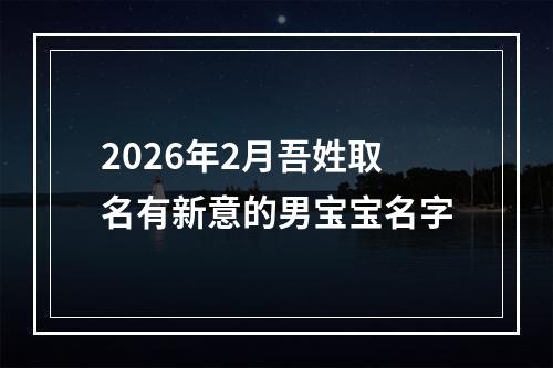 2026年2月吾姓取名有新意的男宝宝名字