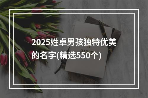 2025姓卓男孩独特优美的名字(精选550个)