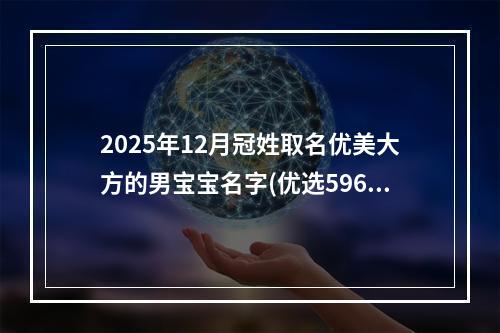 2025年12月冠姓取名优美大方的男宝宝名字(优选596个)
