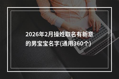 2026年2月操姓取名有新意的男宝宝名字(通用360个)