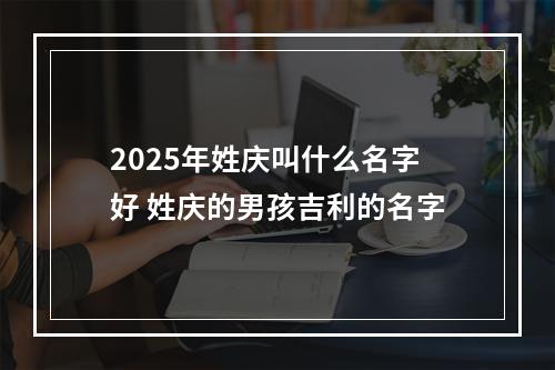 2025年姓庆叫什么名字好 姓庆的男孩吉利的名字