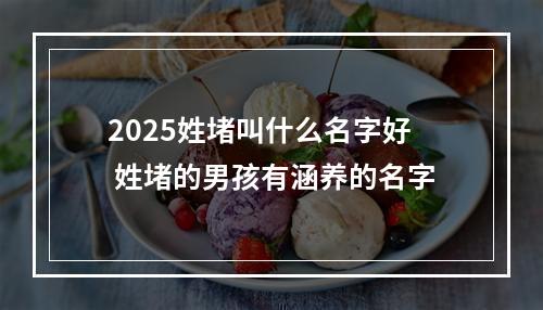 2025姓堵叫什么名字好 姓堵的男孩有涵养的名字